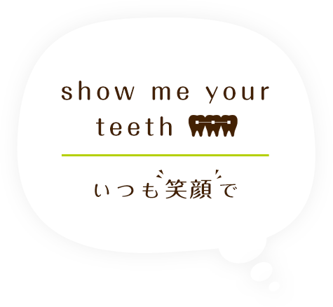 show me your teeth いつも笑顔で